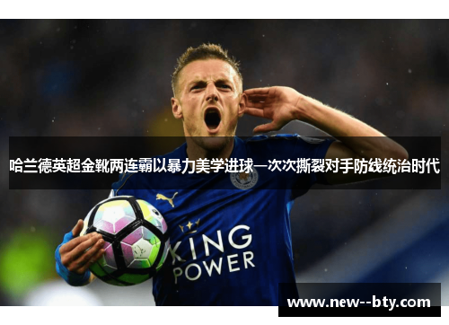 哈兰德英超金靴两连霸以暴力美学进球一次次撕裂对手防线统治时代 哈兰德英超金靴两连霸以暴力美学进球一次次撕裂对手防线统治时代