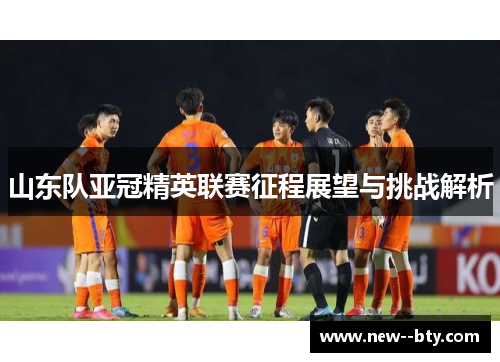 山东队亚冠精英联赛征程展望与挑战解析 山东队亚冠精英联赛征程展望与挑战解析