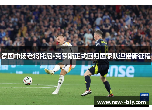 德国中场老将托尼·克罗斯正式回归国家队迎接新征程 德国中场老将托尼·克罗斯正式回归国家队迎接新征程