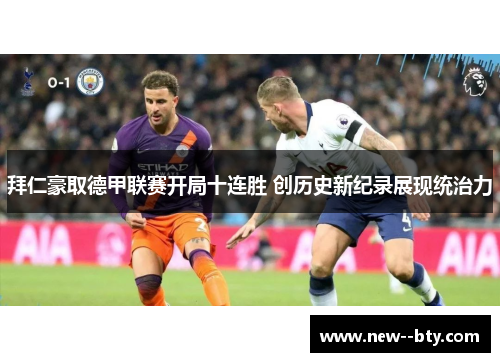 拜仁豪取德甲联赛开局十连胜 创历史新纪录展现统治力 拜仁豪取德甲联赛开局十连胜 创历史新纪录展现统治力