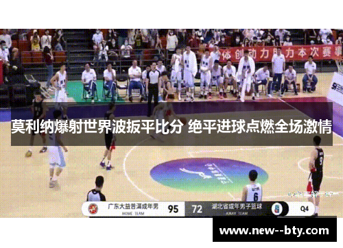 莫利纳爆射世界波扳平比分 绝平进球点燃全场激情 莫利纳爆射世界波扳平比分 绝平进球点燃全场激情