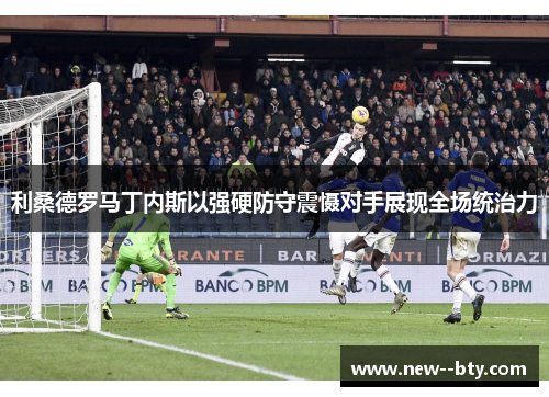 利桑德罗马丁内斯以强硬防守震慑对手展现全场统治力