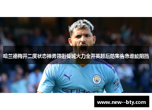 哈兰德梅开二度状态神勇领衔曼城火力全开英超后防集告急谁能阻挡