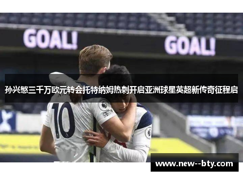 孙兴慜三千万欧元转会托特纳姆热刺开启亚洲球星英超新传奇征程启