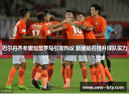 巴尔丹齐冬窗加盟罗马引发热议 新援能否提升球队实力