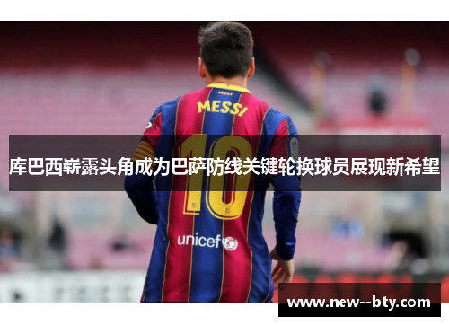 库巴西崭露头角成为巴萨防线关键轮换球员展现新希望