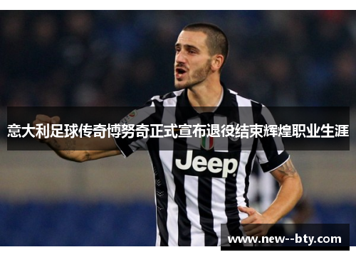 意大利足球传奇博努奇正式宣布退役结束辉煌职业生涯