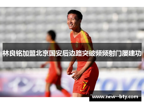 林良铭加盟北京国安后边路突破频频射门屡建功