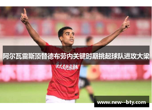 阿尔瓦雷斯顶替德布劳内关键时期挑起球队进攻大梁