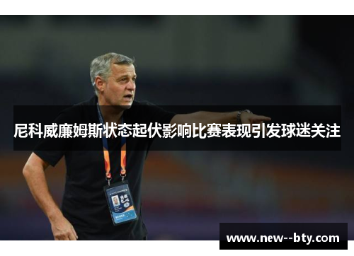 尼科威廉姆斯状态起伏影响比赛表现引发球迷关注