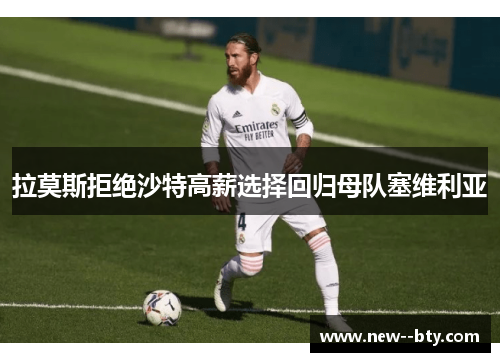 拉莫斯拒绝沙特高薪选择回归母队塞维利亚 拉莫斯拒绝沙特高薪选择回归母队塞维利亚