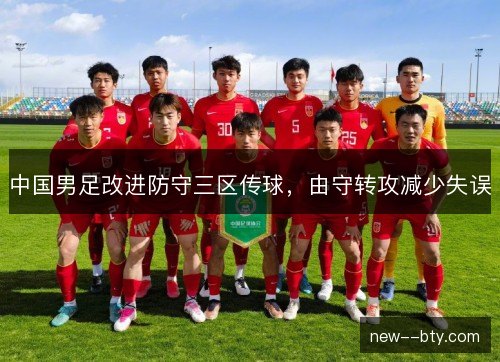 中国男足改进防守三区传球，由守转攻减少失误