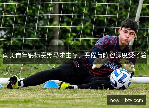 南美青年锦标赛黑马求生存，赛程与阵容深度受考验